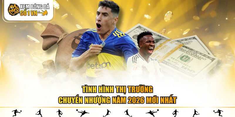 Tình hình thị trường chuyển nhượng năm 2026 mới nhất